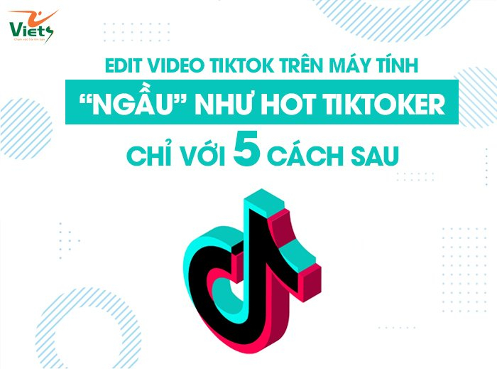 Edit video tiktok trên máy tính “ngầu” như Hot Tiktoker chỉ với 5 cách sau